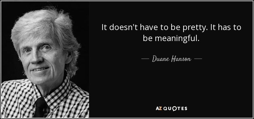 It doesn't have to be pretty. It has to be meaningful. - Duane Hanson