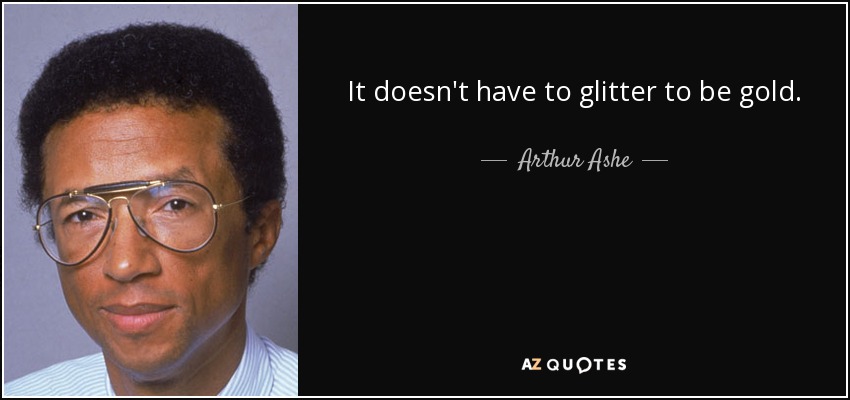 It doesn't have to glitter to be gold. - Arthur Ashe