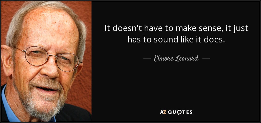 It doesn't have to make sense, it just has to sound like it does. - Elmore Leonard
