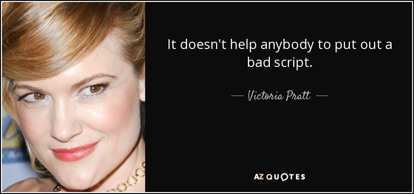 It doesn't help anybody to put out a bad script. - Victoria Pratt