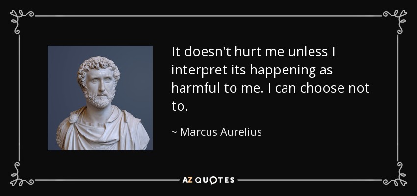 It doesn't hurt me unless I interpret its happening as harmful to me. I can choose not to. - Marcus Aurelius