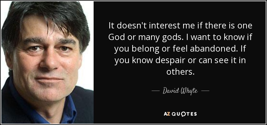 It doesn't interest me if there is one God or many gods. I want to know if you belong or feel abandoned. If you know despair or can see it in others. - David Whyte