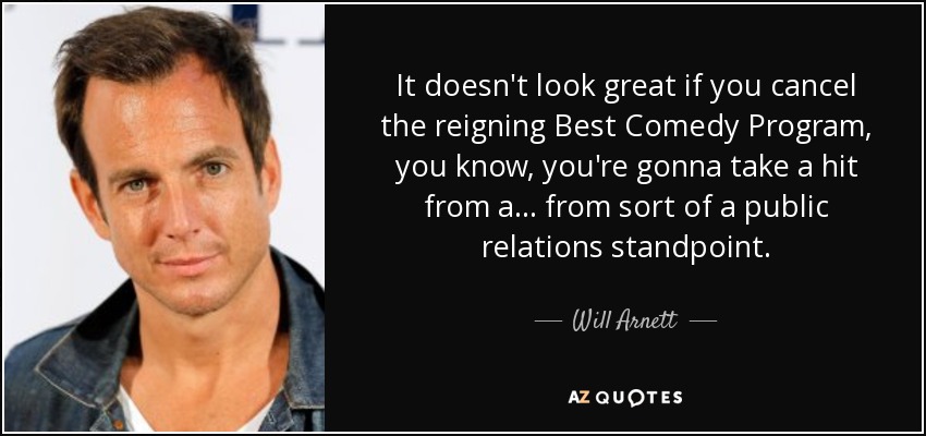 It doesn't look great if you cancel the reigning Best Comedy Program, you know, you're gonna take a hit from a... from sort of a public relations standpoint. - Will Arnett