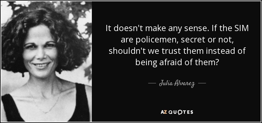 It doesn't make any sense. If the SIM are policemen, secret or not, shouldn't we trust them instead of being afraid of them? - Julia Alvarez