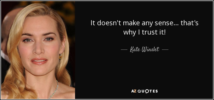 It doesn't make any sense... that's why I trust it! - Kate Winslet