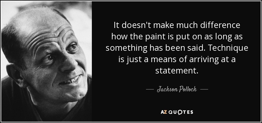 It doesn't make much difference how the paint is put on as long as something has been said. Technique is just a means of arriving at a statement. - Jackson Pollock