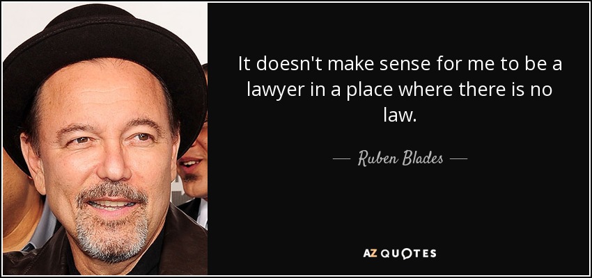 It doesn't make sense for me to be a lawyer in a place where there is no law. - Ruben Blades
