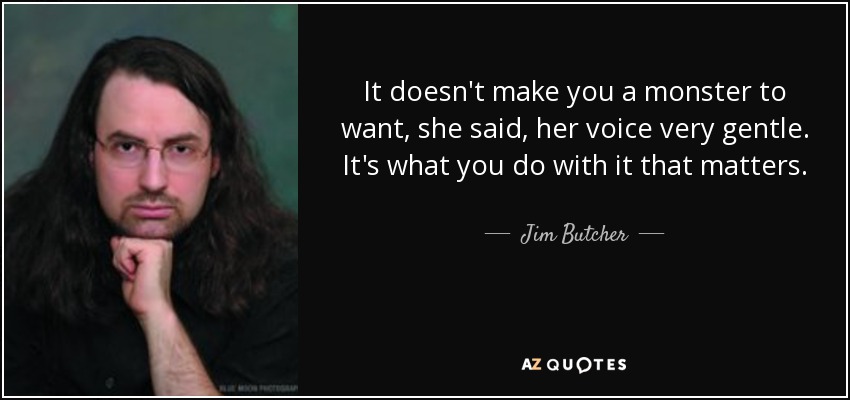 It doesn't make you a monster to want, she said, her voice very gentle. It's what you do with it that matters. - Jim Butcher