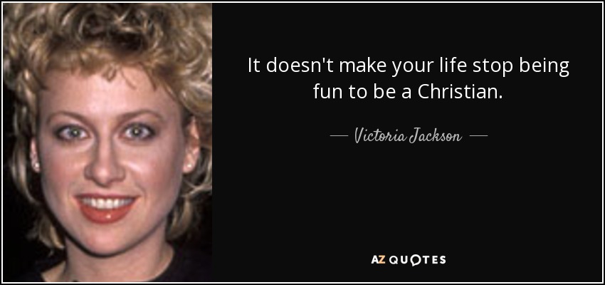 It doesn't make your life stop being fun to be a Christian. - Victoria Jackson