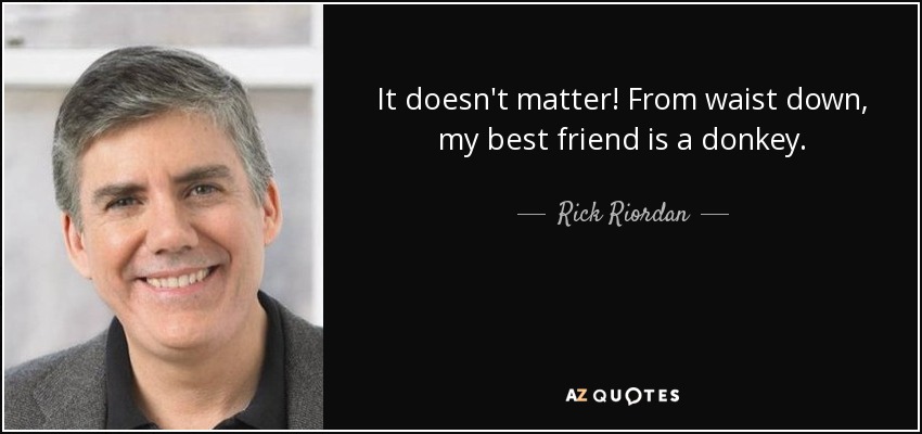 It doesn't matter! From waist down, my best friend is a donkey. - Rick Riordan