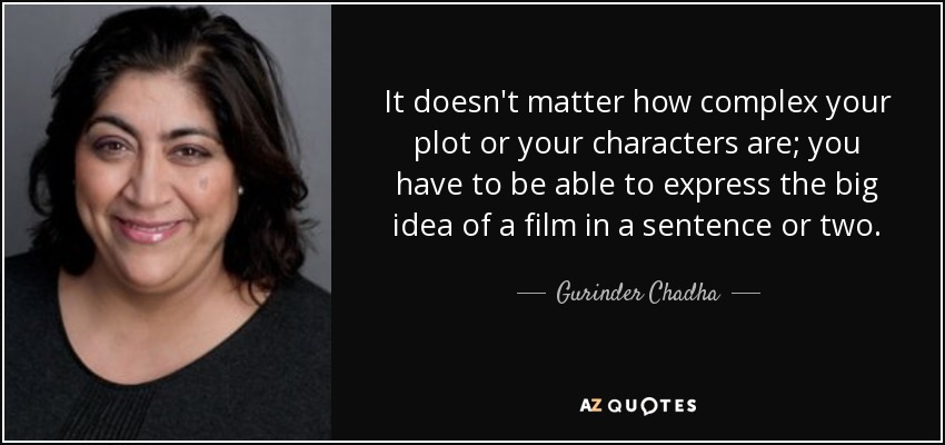 It doesn't matter how complex your plot or your characters are; you have to be able to express the big idea of a film in a sentence or two. - Gurinder Chadha