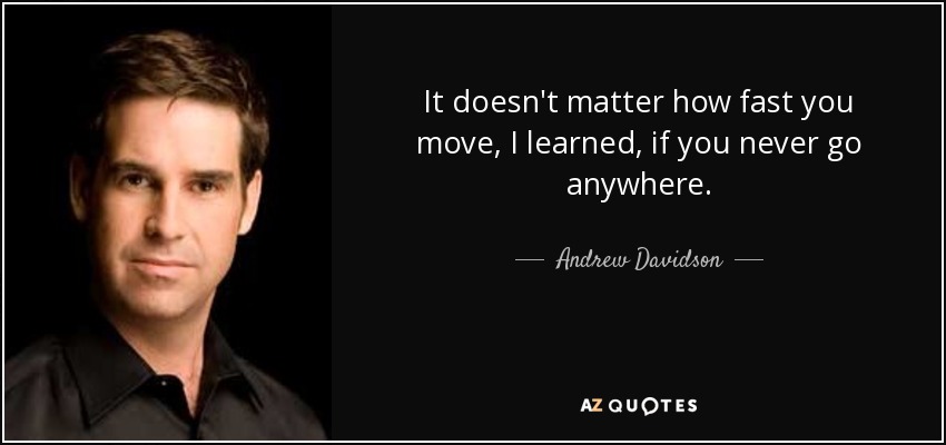It doesn't matter how fast you move, I learned, if you never go anywhere. - Andrew Davidson