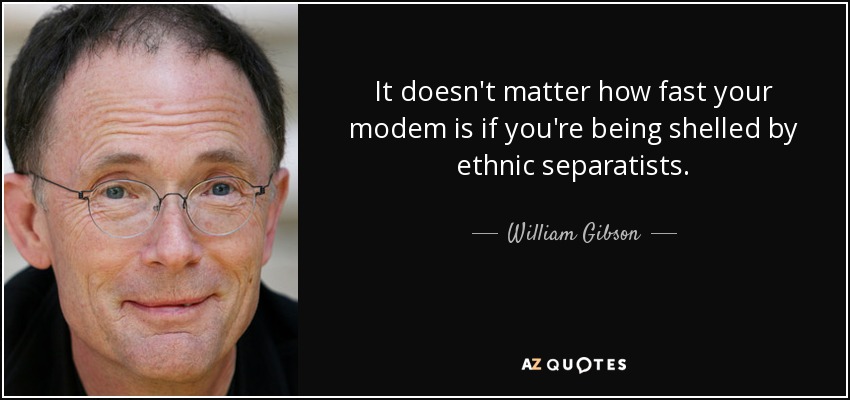 It doesn't matter how fast your modem is if you're being shelled by ethnic separatists. - William Gibson