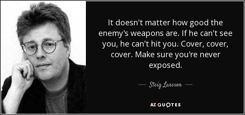 It doesn't matter how good the enemy's weapons are. If he can't see you, he can't hit you. Cover, cover, cover. Make sure you're never exposed. - Steig Larsson