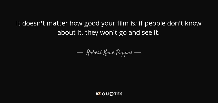 It doesn't matter how good your film is; if people don't know about it, they won't go and see it. - Robert Kane Pappas