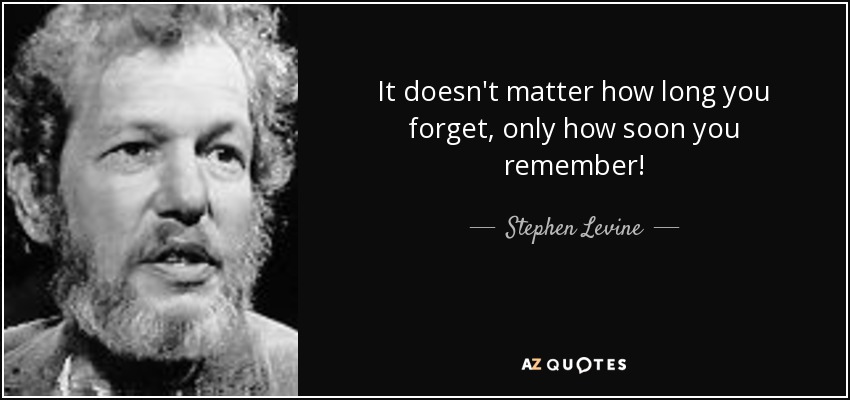 It doesn't matter how long you forget, only how soon you remember! - Stephen Levine