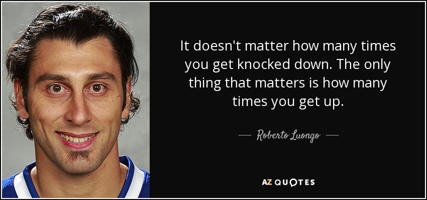 It doesn't matter how many times you get knocked down. The only thing that matters is how many times you get up. - Roberto Luongo