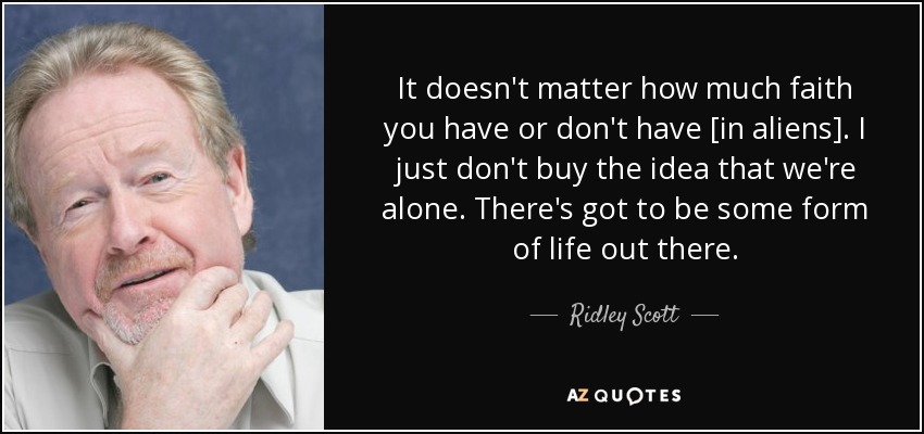 It doesn't matter how much faith you have or don't have [in aliens]. I just don't buy the idea that we're alone. There's got to be some form of life out there. - Ridley Scott