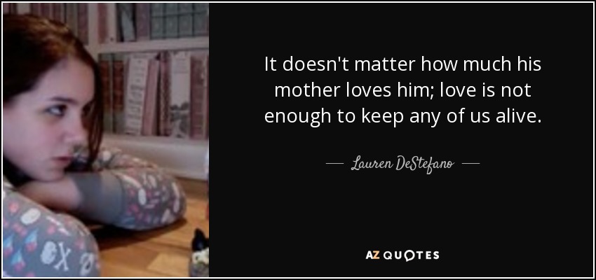 It doesn't matter how much his mother loves him; love is not enough to keep any of us alive. - Lauren DeStefano