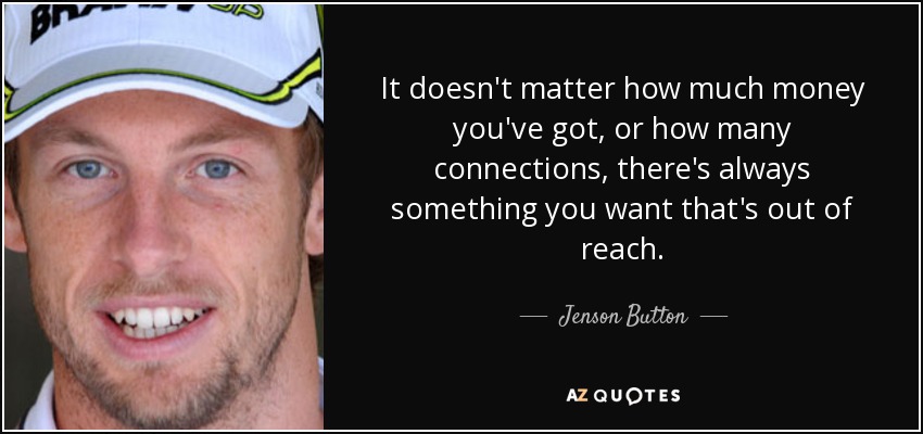It doesn't matter how much money you've got, or how many connections, there's always something you want that's out of reach. - Jenson Button