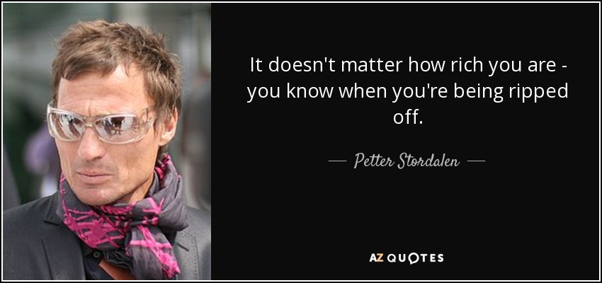 It doesn't matter how rich you are - you know when you're being ripped off. - Petter Stordalen