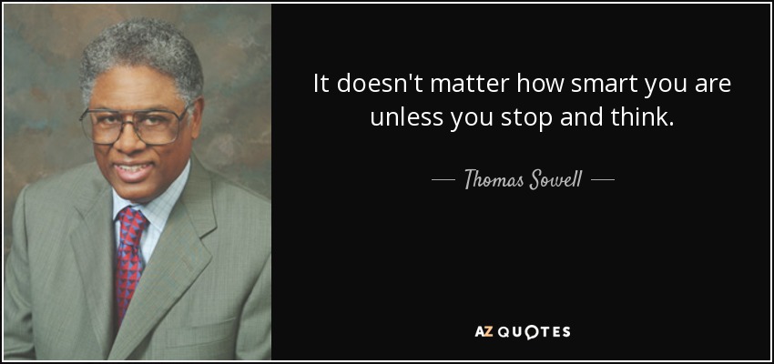 It doesn't matter how smart you are unless you stop and think. - Thomas Sowell
