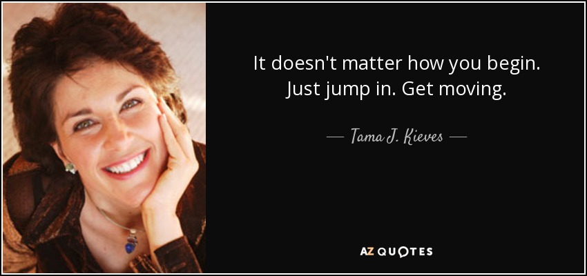 It doesn't matter how you begin. Just jump in. Get moving. - Tama J. Kieves