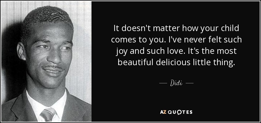 It doesn't matter how your child comes to you. I've never felt such joy and such love. It's the most beautiful delicious little thing. - Didi