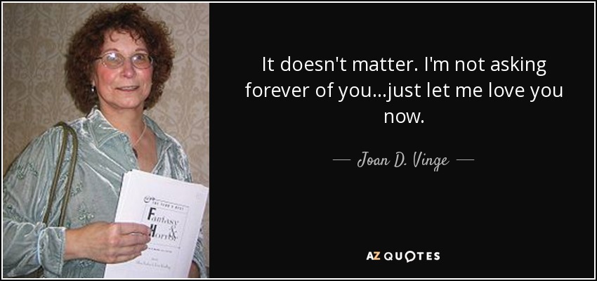 It doesn't matter. I'm not asking forever of you...just let me love you now. - Joan D. Vinge