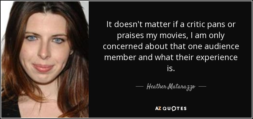 It doesn't matter if a critic pans or praises my movies, I am only concerned about that one audience member and what their experience is. - Heather Matarazzo