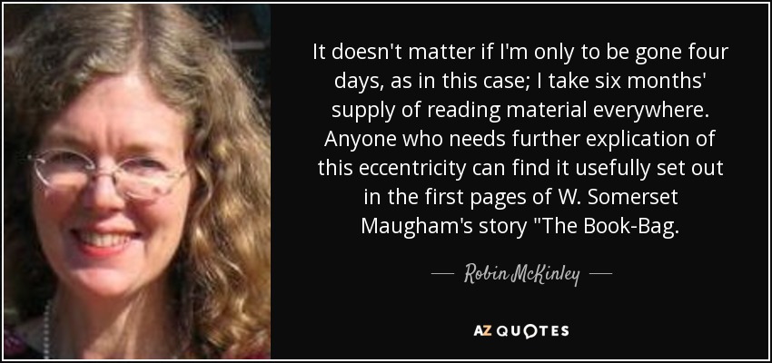 It doesn't matter if I'm only to be gone four days, as in this case; I take six months' supply of reading material everywhere. Anyone who needs further explication of this eccentricity can find it usefully set out in the first pages of W. Somerset Maugham's story 