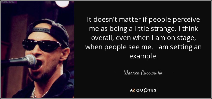 It doesn't matter if people perceive me as being a little strange. I think overall, even when I am on stage, when people see me, I am setting an example. - Warren Cuccurullo