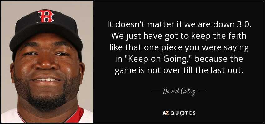 It doesn't matter if we are down 3-0. We just have got to keep the faith like that one piece you were saying in 