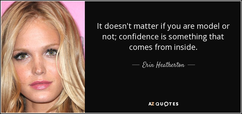 It doesn't matter if you are model or not; confidence is something that comes from inside. - Erin Heatherton
