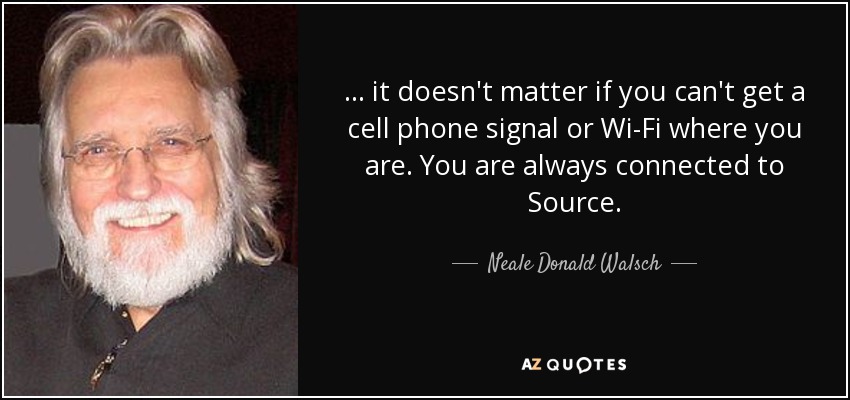 ... it doesn't matter if you can't get a cell phone signal or Wi-Fi where you are. You are always connected to Source. - Neale Donald Walsch