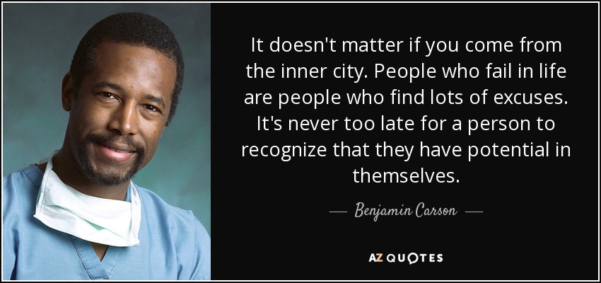 It doesn't matter if you come from the inner city. People who fail in life are people who find lots of excuses. It's never too late for a person to recognize that they have potential in themselves. - Benjamin Carson