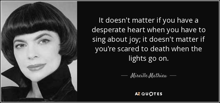 It doesn't matter if you have a desperate heart when you have to sing about joy; it doesn't matter if you're scared to death when the lights go on. - Mireille Mathieu
