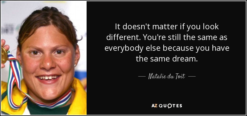 It doesn't matter if you look different. You're still the same as everybody else because you have the same dream. - Natalie du Toit