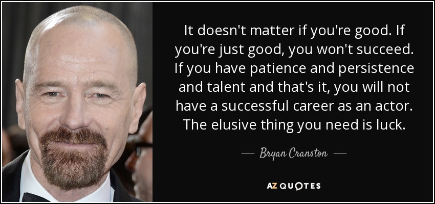 It doesn't matter if you're good. If you're just good, you won't succeed. If you have patience and persistence and talent and that's it, you will not have a successful career as an actor. The elusive thing you need is luck. - Bryan Cranston