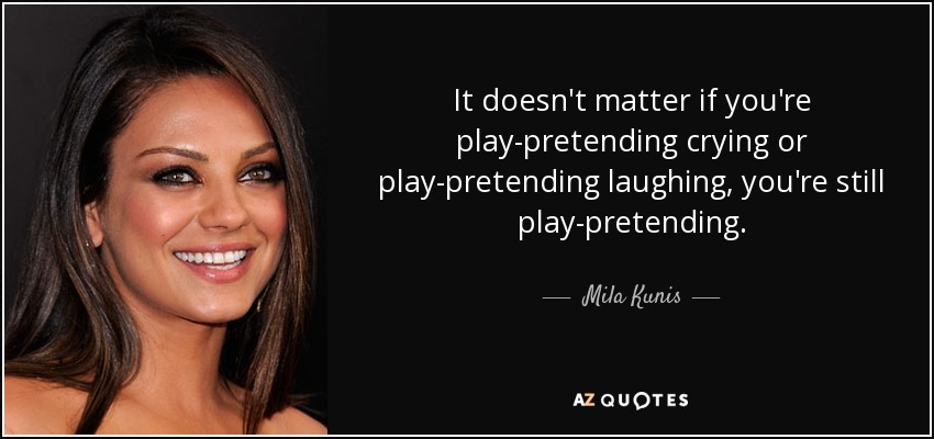 It doesn't matter if you're play-pretending crying or play-pretending laughing, you're still play-pretending. - Mila Kunis
