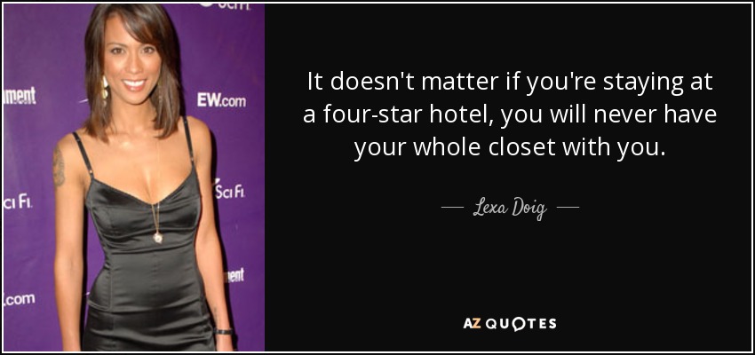It doesn't matter if you're staying at a four-star hotel, you will never have your whole closet with you. - Lexa Doig