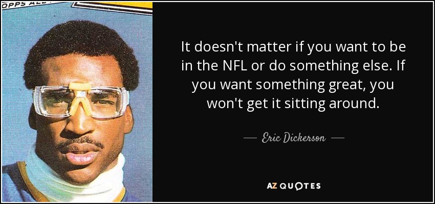 It doesn't matter if you want to be in the NFL or do something else. If you want something great, you won't get it sitting around. - Eric Dickerson