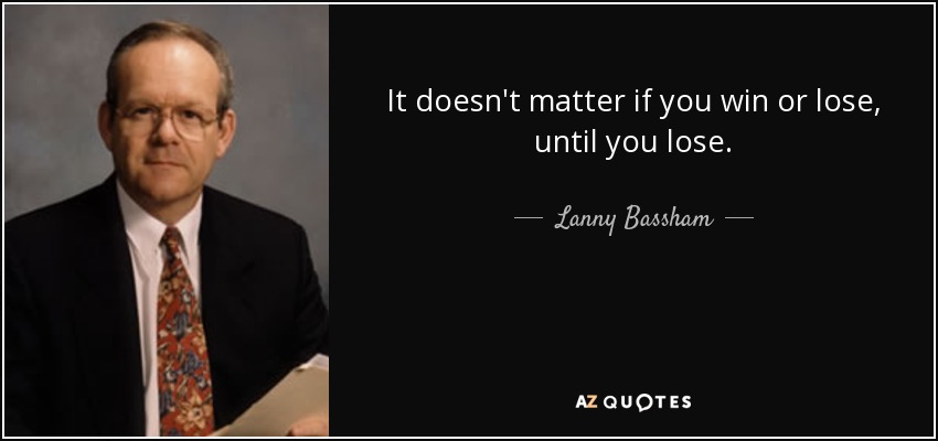 It doesn't matter if you win or lose, until you lose. - Lanny Bassham