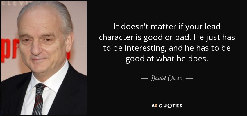 It doesn't matter if your lead character is good or bad. He just has to be interesting, and he has to be good at what he does. - David Chase