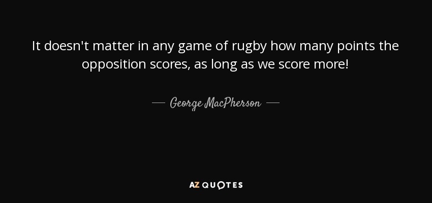 It doesn't matter in any game of rugby how many points the opposition scores, as long as we score more! - George MacPherson