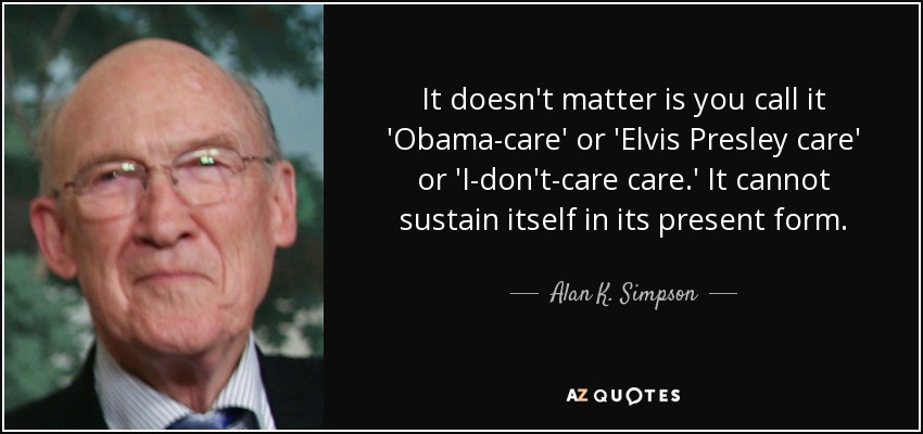 It doesn't matter is you call it 'Obama-care' or 'Elvis Presley care' or 'I-don't-care care.' It cannot sustain itself in its present form. - Alan K. Simpson