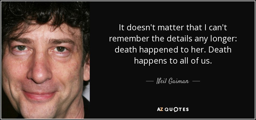 It doesn't matter that I can't remember the details any longer: death happened to her. Death happens to all of us. - Neil Gaiman