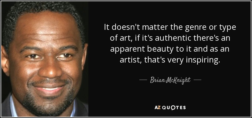 It doesn't matter the genre or type of art, if it's authentic there's an apparent beauty to it and as an artist, that's very inspiring. - Brian McKnight