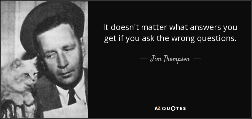 It doesn't matter what answers you get if you ask the wrong questions. - Jim Thompson