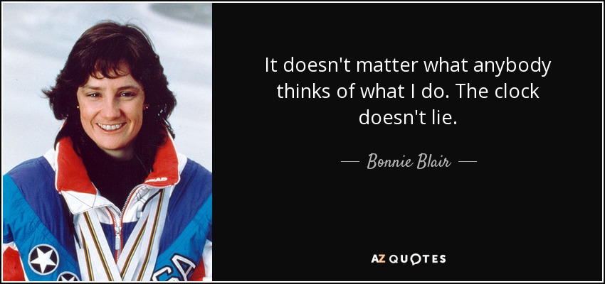 It doesn't matter what anybody thinks of what I do. The clock doesn't lie. - Bonnie Blair